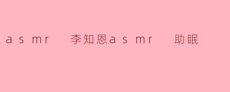 asmr 李知恩asmr 助眠